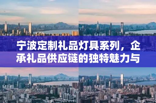 宁波定制礼品灯具系列，企承礼品供应链的独特魅力与卓越品质