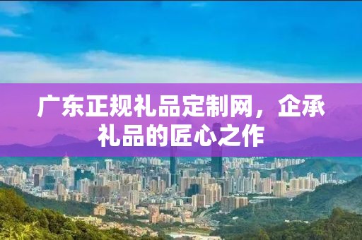 广东正规礼品定制网，企承礼品的匠心之作