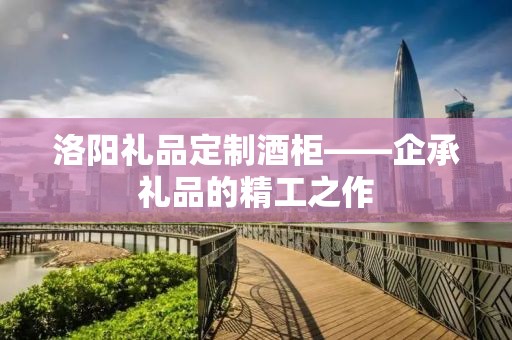 洛阳礼品定制酒柜——企承礼品的精工之作