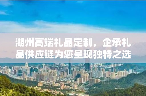 湖州高端礼品定制，企承礼品供应链为您呈现独特之选