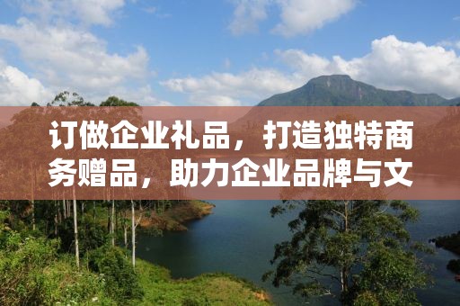 订做企业礼品，打造独特商务赠品，助力企业品牌与文化建设