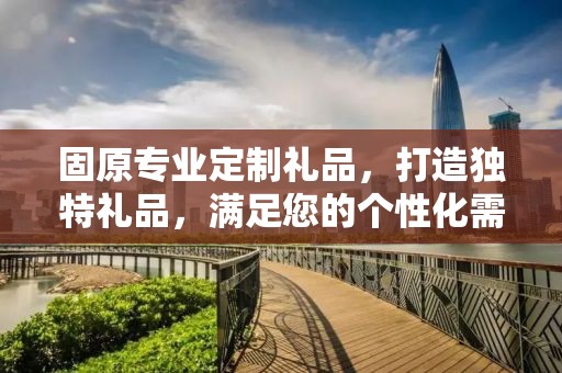 固原专业定制礼品，打造独特礼品，满足您的个性化需求