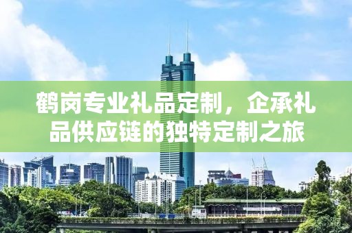 鹤岗专业礼品定制，企承礼品供应链的独特定制之旅