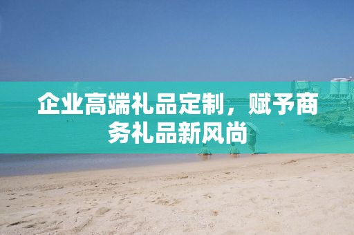 企业高端礼品定制，赋予商务礼品新风尚
