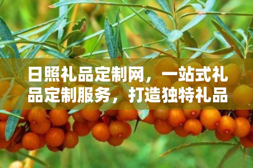日照礼品定制网，一站式礼品定制服务，打造独特礼品体验