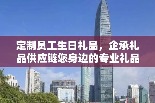 定制员工生日礼品，企承礼品供应链您身边的专业礼品定制公司